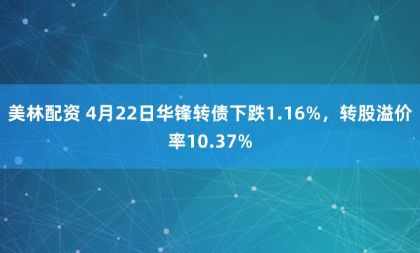 美林配资 4月22日华锋转债下跌1.16%，转股溢价率10.37%