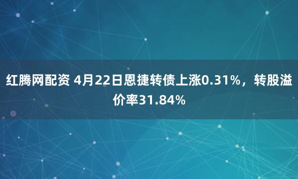 红腾网配资 4月22日恩捷转债上涨0.31%，转股溢价率31.84%