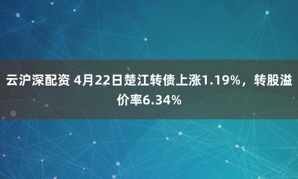 云沪深配资 4月22日楚江转债上涨1.19%，转股溢价率6.34%