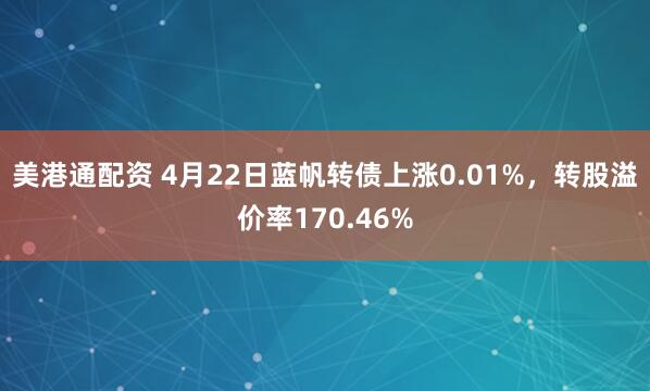 美港通配资 4月22日蓝帆转债上涨0.01%，转股溢价率170.46%