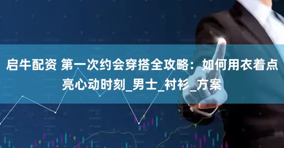 启牛配资 第一次约会穿搭全攻略：如何用衣着点亮心动时刻_男士_衬衫_方案