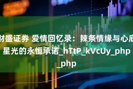 财盛证券 爱情回忆录：辣条情缘与心底星光的永恒承诺_hTtP_kVcUy_php