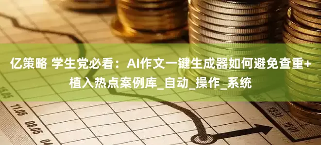 亿策略 学生党必看：AI作文一键生成器如何避免查重+植入热点案例库_自动_操作_系统