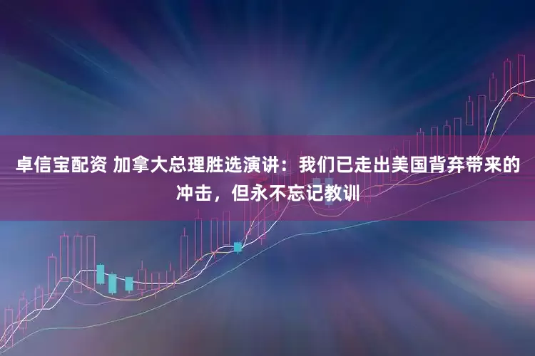 卓信宝配资 加拿大总理胜选演讲：我们已走出美国背弃带来的冲击，但永不忘记教训