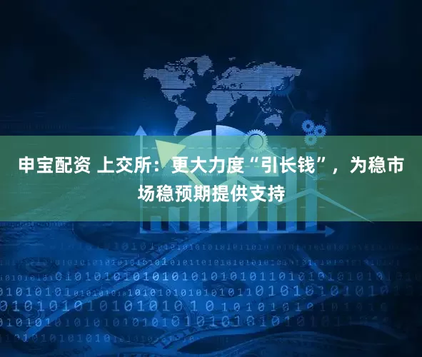 申宝配资 上交所：更大力度“引长钱”，为稳市场稳预期提供支持