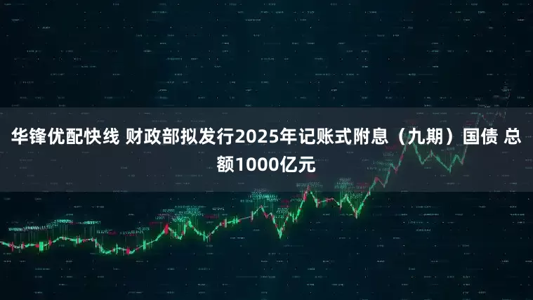 华锋优配快线 财政部拟发行2025年记账式附息（九期）国债 总额1000亿元