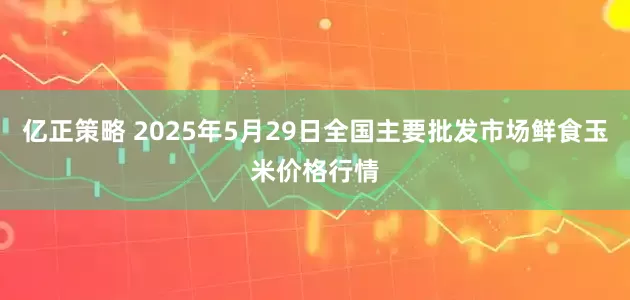亿正策略 2025年5月29日全国主要批发市场鲜食玉米价格行情