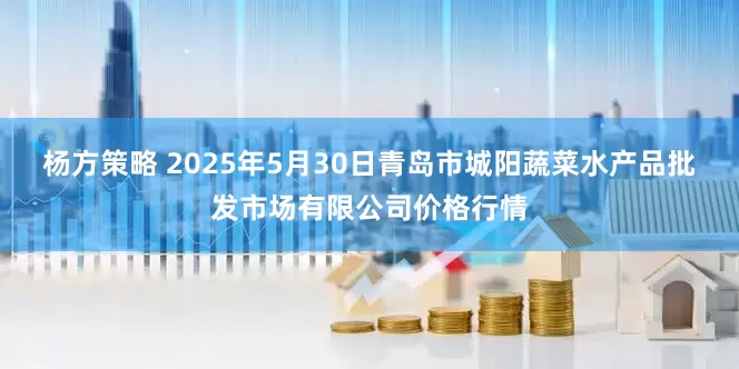 杨方策略 2025年5月30日青岛市城阳蔬菜水产品批发市场有限公司价格行情