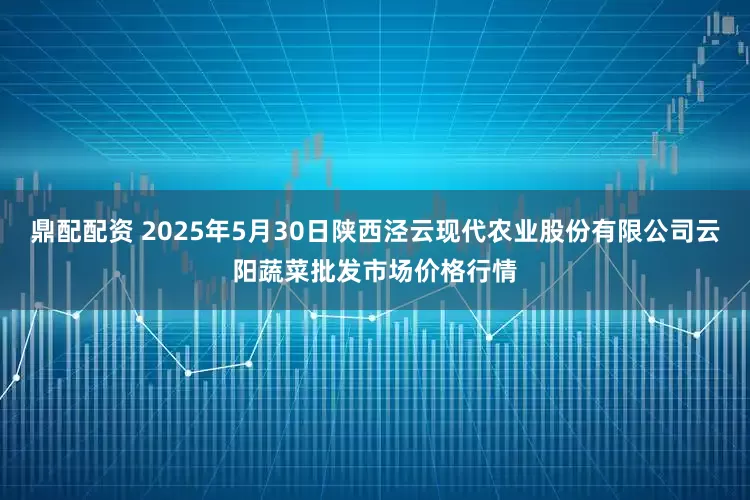 鼎配配资 2025年5月30日陕西泾云现代农业股份有限公司云阳蔬菜批发市场价格行情