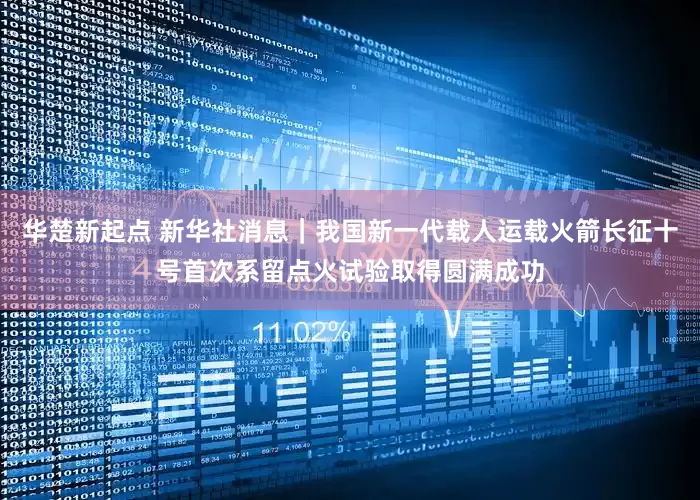 华楚新起点 新华社消息｜我国新一代载人运载火箭长征十号首次系留点火试验取得圆满成功