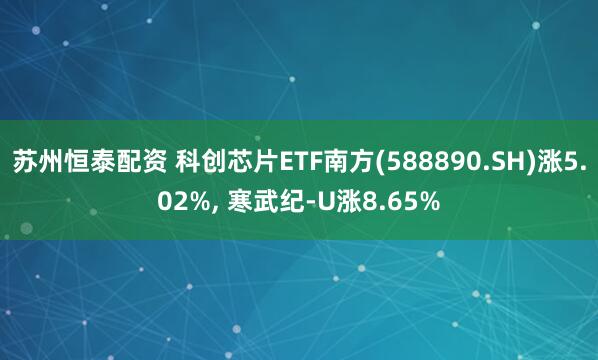 苏州恒泰配资 科创芯片ETF南方(588890.SH)涨5.02%, 寒武纪-U涨8.65%