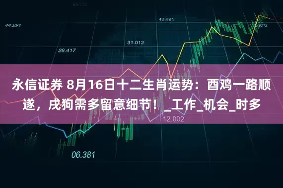 永信证券 8月16日十二生肖运势：酉鸡一路顺遂，戌狗需多留意细节！_工作_机会_时多