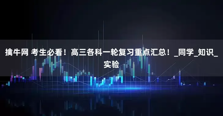 擒牛网 考生必看！高三各科一轮复习重点汇总！_同学_知识_实验