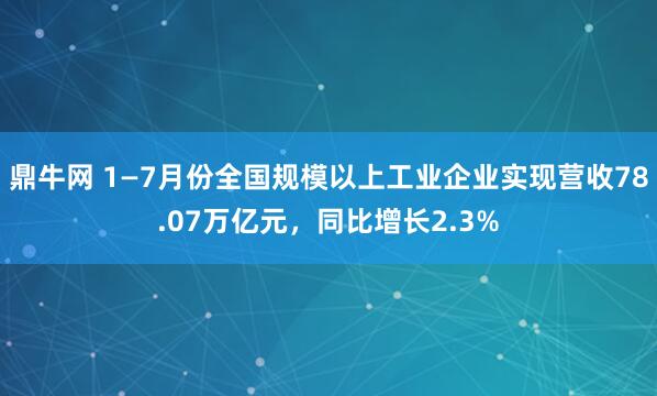 鼎牛网 1—7月份全国规模以上工业企业实现营收78.07万亿元，同比增长2.3%