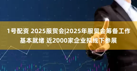 1号配资 2025服贸会|2025年服贸会筹备工作基本就绪 近2000家企业拟线下参展