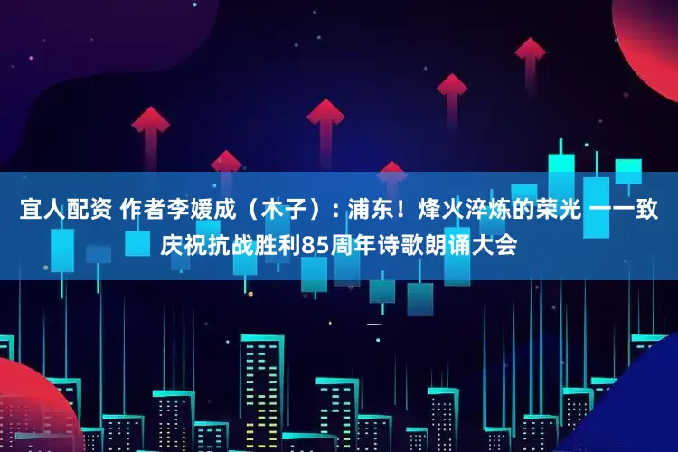 宜人配资 作者李媛成（木子）: 浦东！烽火淬炼的荣光 一一致庆祝抗战胜利85周年诗歌朗诵大会