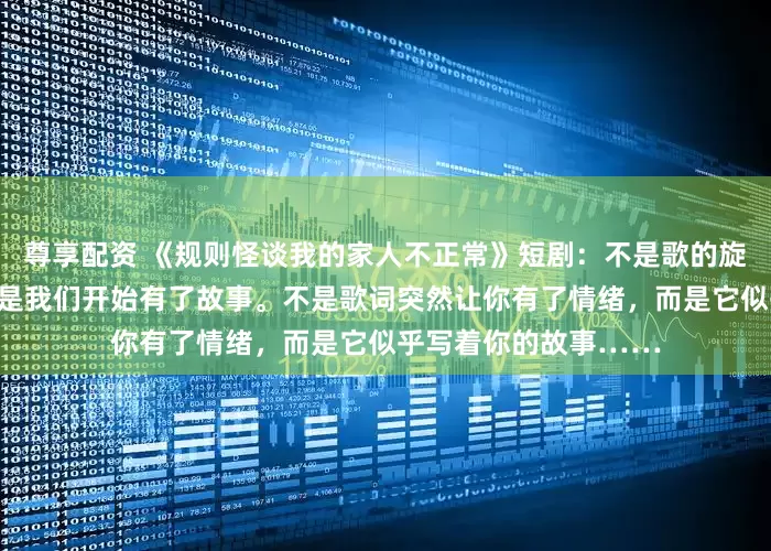 尊享配资 《规则怪谈我的家人不正常》短剧：不是歌的旋律突然变得好听，而是我们开始有了故事。不是歌词突然让你有了情绪，而是它似乎写着你的故事……