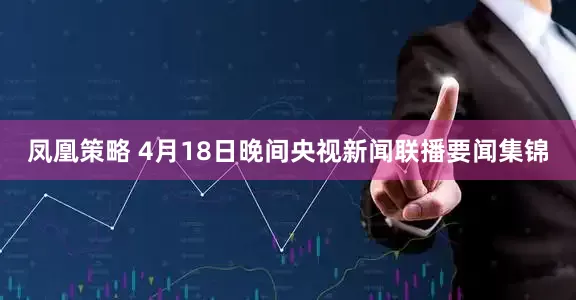 凤凰策略 4月18日晚间央视新闻联播要闻集锦