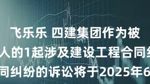 飞乐乐 四建集团作为被告/被上诉人的1起涉及建设工程合同纠纷的诉讼将于2025年6月18日开庭