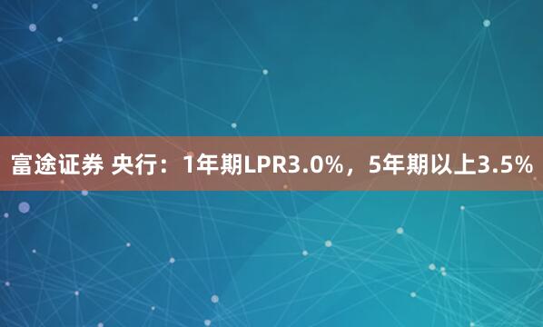 富途证券 央行：1年期LPR3.0%，5年期以上3.5%