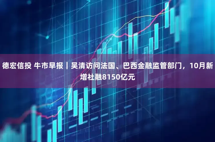 德宏信投 牛市早报｜吴清访问法国、巴西金融监管部门，10月新增社融8150亿元