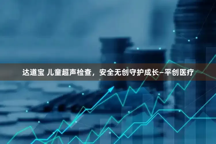 达道宝 儿童超声检查，安全无创守护成长—平创医疗