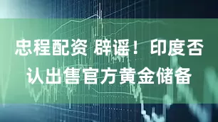 忠程配资 辟谣！印度否认出售官方黄金储备
