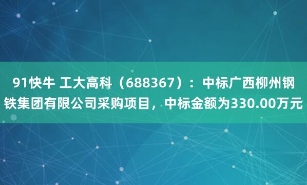 91快牛 工大高科（688367）：中标广西柳州钢铁集团有限公司采购项目，中标金额为330.00万元