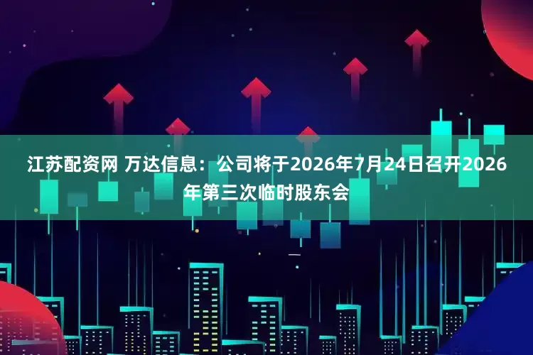 江苏配资网 万达信息：公司将于2026年7月24日召开2026年第三次临时股东会